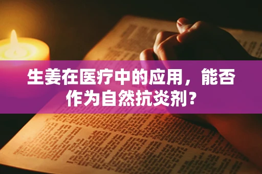 生姜在医疗中的应用，能否作为自然抗炎剂？