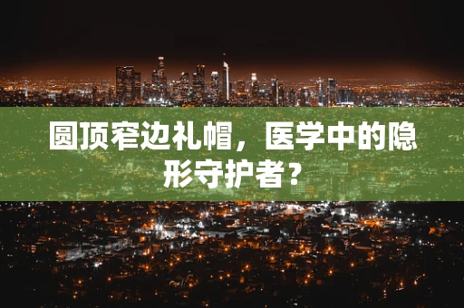 圆顶窄边礼帽，医学中的隐形守护者？