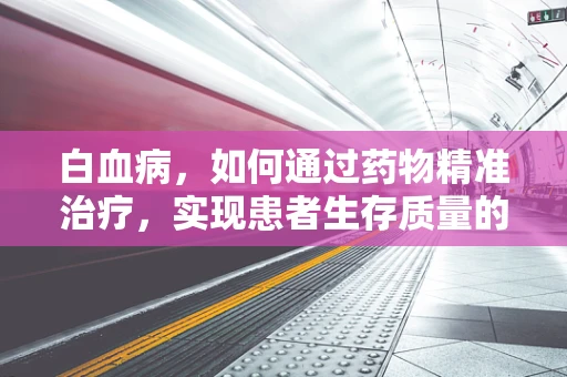 白血病，如何通过药物精准治疗，实现患者生存质量的飞跃？