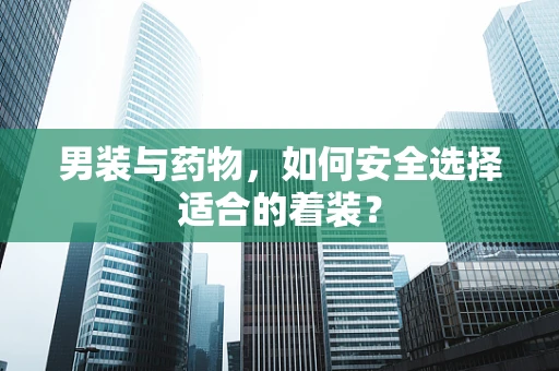男装与药物，如何安全选择适合的着装？