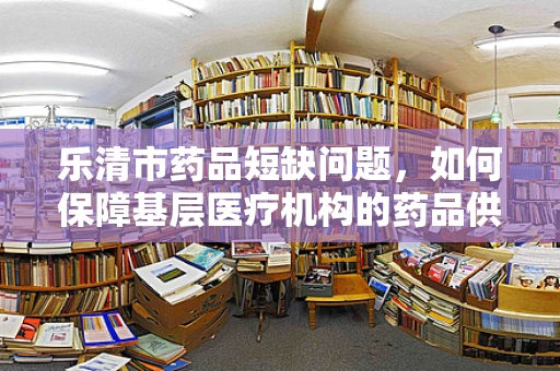 乐清市药品短缺问题，如何保障基层医疗机构的药品供应？