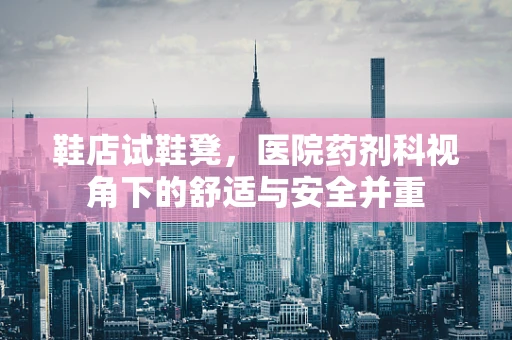 鞋店试鞋凳，医院药剂科视角下的舒适与安全并重
