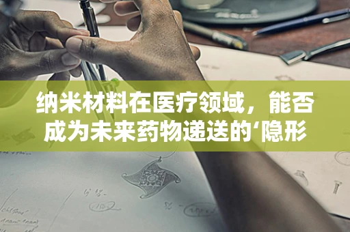 纳米材料在医疗领域，能否成为未来药物递送的‘隐形使者’？