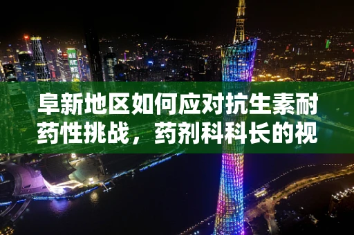 阜新地区如何应对抗生素耐药性挑战，药剂科科长的视角