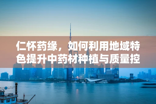 仁怀药缘，如何利用地域特色提升中药材种植与质量控制？
