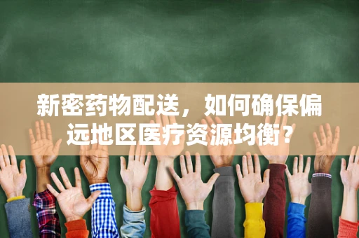 新密药物配送，如何确保偏远地区医疗资源均衡？
