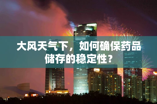 大风天气下，如何确保药品储存的稳定性？