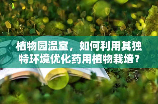 植物园温室，如何利用其独特环境优化药用植物栽培？