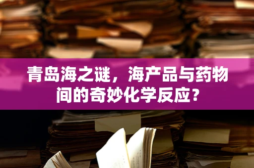青岛海之谜，海产品与药物间的奇妙化学反应？