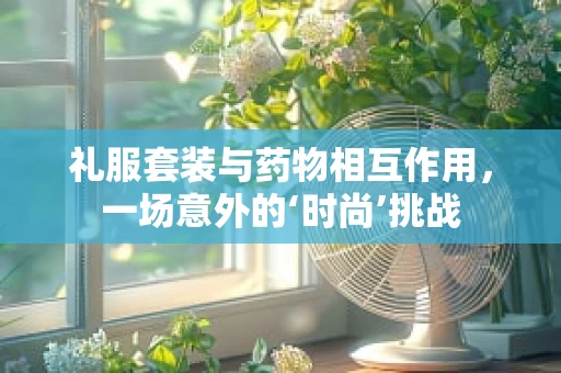 礼服套装与药物相互作用，一场意外的‘时尚’挑战