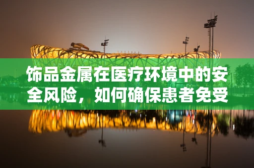 饰品金属在医疗环境中的安全风险，如何确保患者免受潜在危害？