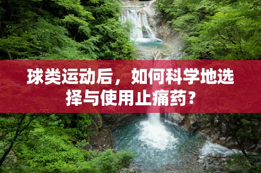 球类运动后，如何科学地选择与使用止痛药？