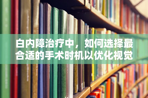 白内障治疗中，如何选择最合适的手术时机以优化视觉恢复？
