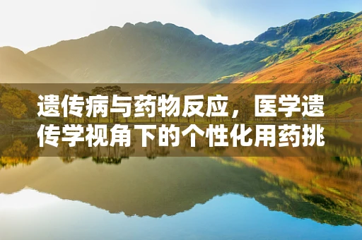 遗传病与药物反应，医学遗传学视角下的个性化用药挑战