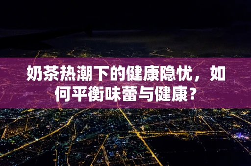 奶茶热潮下的健康隐忧，如何平衡味蕾与健康？