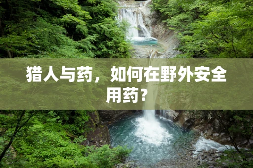 猎人与药，如何在野外安全用药？