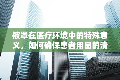 被罩在医疗环境中的特殊意义，如何确保患者用品的清洁与安全？