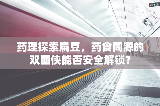 药理探索扁豆，药食同源的双面侠能否安全解锁？