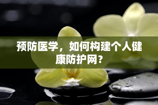 预防医学，如何构建个人健康防护网？