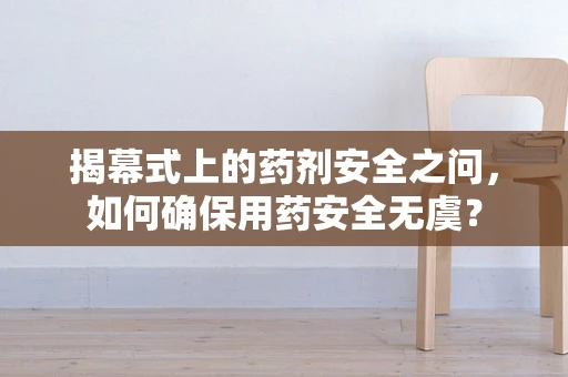 揭幕式上的药剂安全之问，如何确保用药安全无虞？