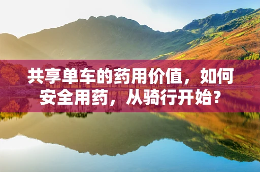 共享单车的药用价值，如何安全用药，从骑行开始？