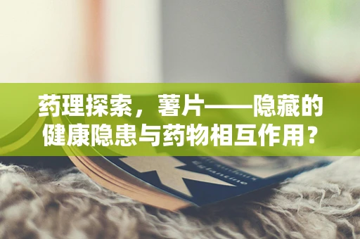 药理探索，薯片——隐藏的健康隐患与药物相互作用？