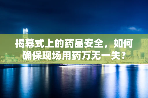 揭幕式上的药品安全，如何确保现场用药万无一失？