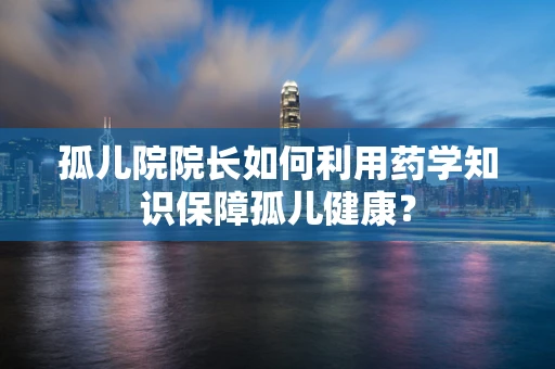 孤儿院院长如何利用药学知识保障孤儿健康？