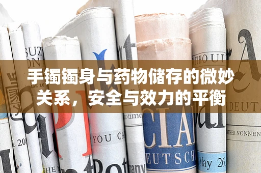 手镯镯身与药物储存的微妙关系，安全与效力的平衡