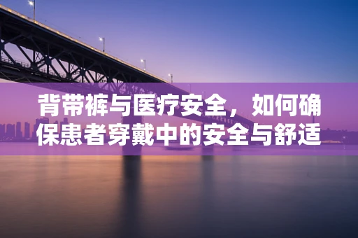 背带裤与医疗安全，如何确保患者穿戴中的安全与舒适？