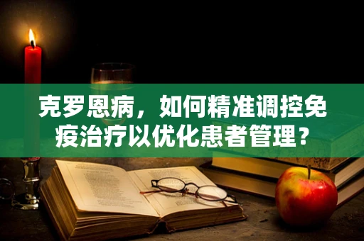 克罗恩病，如何精准调控免疫治疗以优化患者管理？