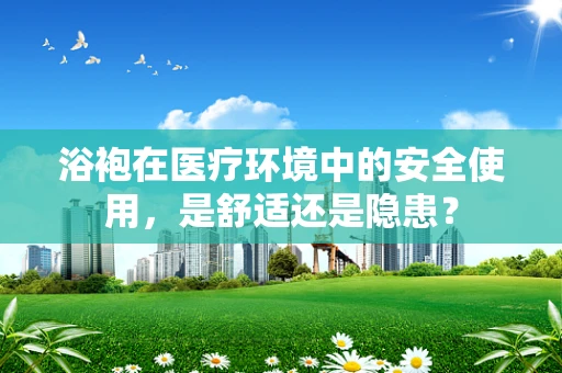 浴袍在医疗环境中的安全使用，是舒适还是隐患？