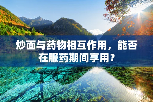 炒面与药物相互作用，能否在服药期间享用？