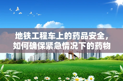 地铁工程车上的药品安全，如何确保紧急情况下的药物供应？