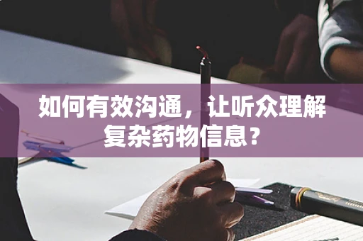 如何有效沟通，让听众理解复杂药物信息？