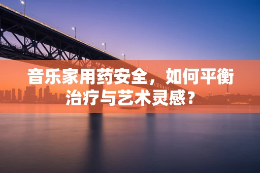 音乐家用药安全，如何平衡治疗与艺术灵感？