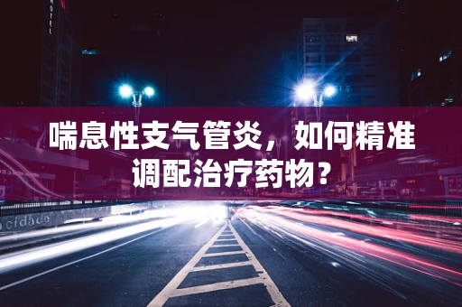 喘息性支气管炎，如何精准调配治疗药物？