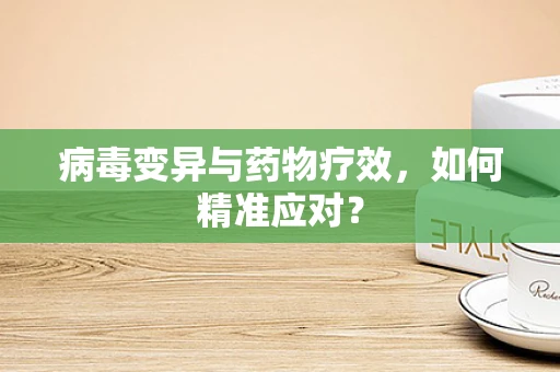 病毒变异与药物疗效，如何精准应对？