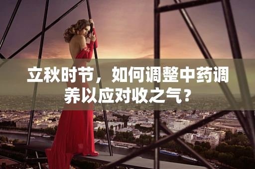 立秋时节，如何调整中药调养以应对收之气？