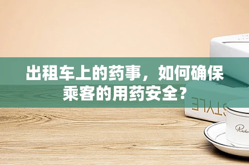 出租车上的药事，如何确保乘客的用药安全？