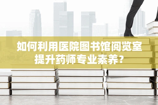 如何利用医院图书馆阅览室提升药师专业素养？