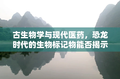 古生物学与现代医药，恐龙时代的生物标记物能否揭示未来药物发现？