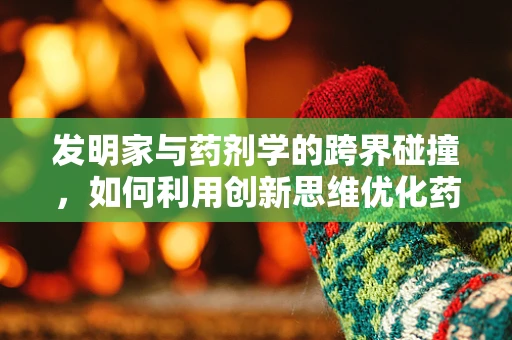 发明家与药剂学的跨界碰撞，如何利用创新思维优化药物配制？