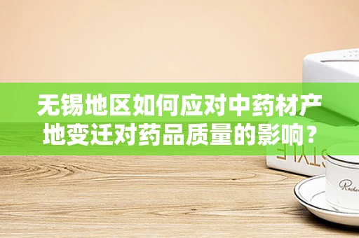 无锡地区如何应对中药材产地变迁对药品质量的影响？