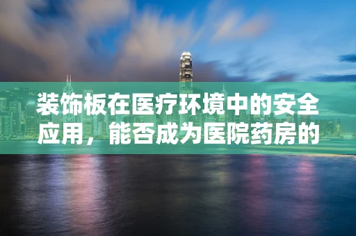 装饰板在医疗环境中的安全应用，能否成为医院药房的隐形风险？