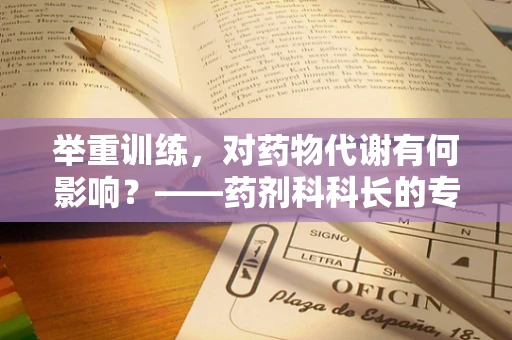 举重训练，对药物代谢有何影响？——药剂科科长的专业视角