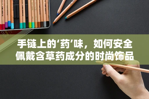 手链上的‘药’味，如何安全佩戴含草药成分的时尚饰品？