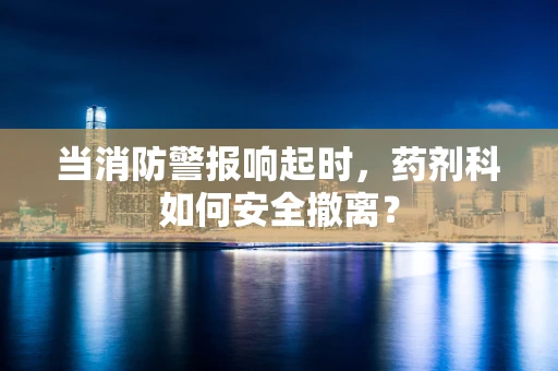 当消防警报响起时，药剂科如何安全撤离？