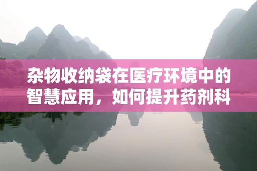 杂物收纳袋在医疗环境中的智慧应用，如何提升药剂科工作效率？