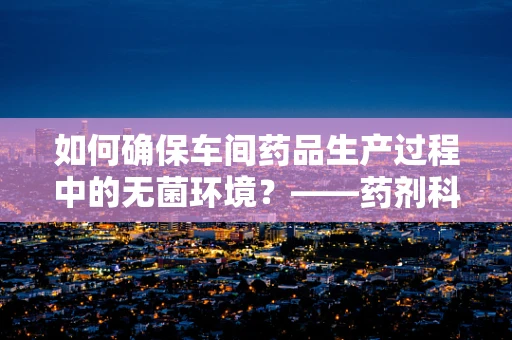 如何确保车间药品生产过程中的无菌环境？——药剂科科长的专业视角